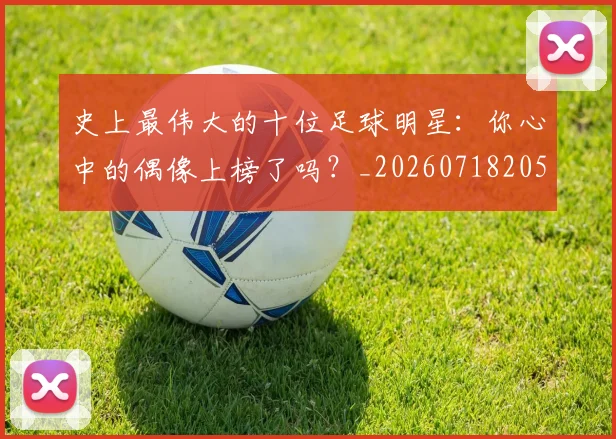 史上最伟大的十位足球明星：你心中的偶像上榜了吗？_20260718205351