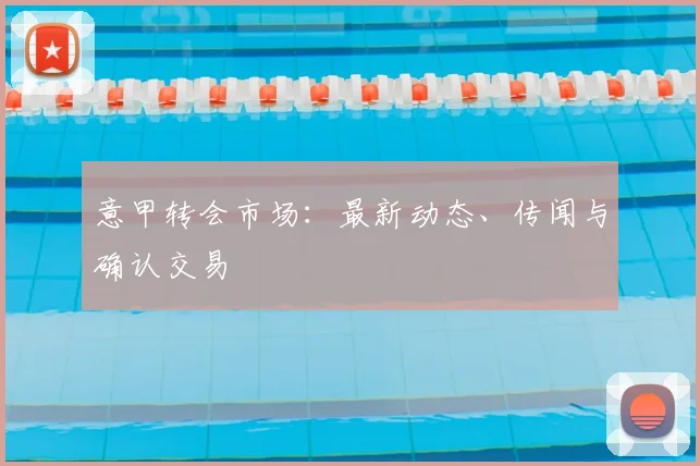 意甲转会市场:最新动态、传闻与确认交易