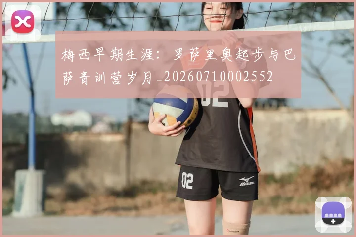 梅西早期生涯:罗萨里奥起步与巴萨青训营岁月_20260710002552