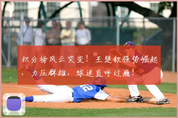 积分榜风云突变!王楚钦强势崛起,力压群雄,球迷直呼过瘾!