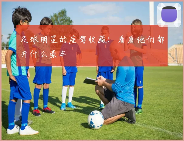 足球明星的座驾收藏:看看他们都开什么豪车