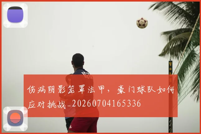 伤病阴影笼罩法甲，豪门球队如何应对挑战_20260704165336