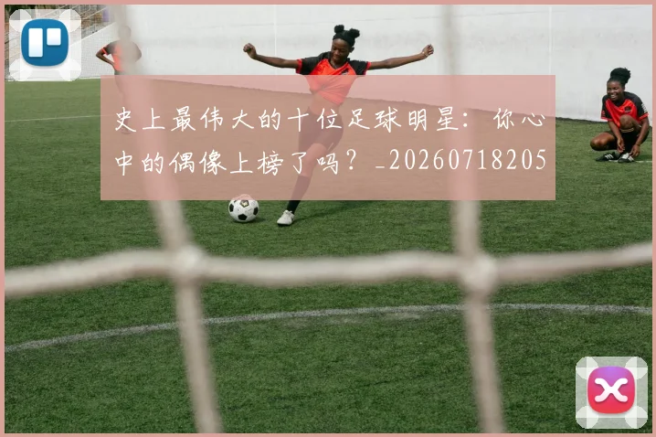 史上最伟大的十位足球明星:你心中的偶像上榜了吗?_20260718205351